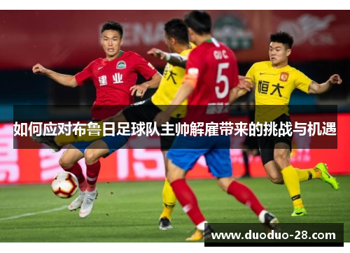 如何应对布鲁日足球队主帅解雇带来的挑战与机遇 如何应对布鲁日足球队主帅解雇带来的挑战与机遇