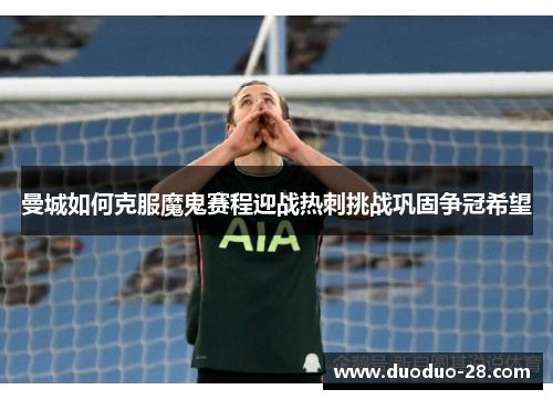 曼城如何克服魔鬼赛程迎战热刺挑战巩固争冠希望
