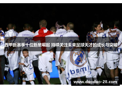 西甲新赛季十位新星崛起 持续关注未来足球天才的成长与突破