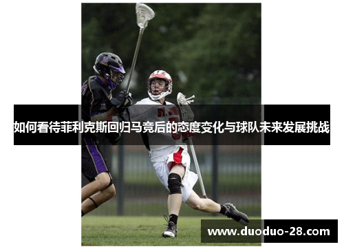 如何看待菲利克斯回归马竞后的态度变化与球队未来发展挑战
