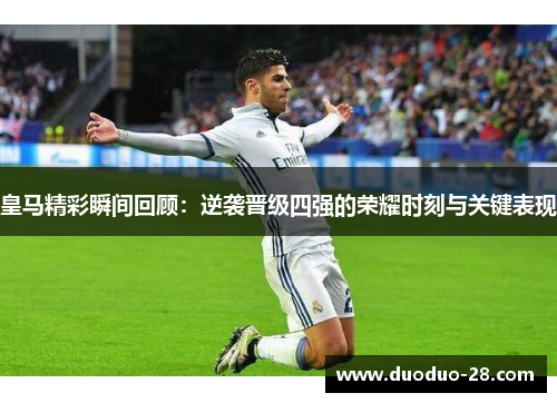 皇马精彩瞬间回顾:逆袭晋级四强的荣耀时刻与关键表现 皇马精彩瞬间回顾:逆袭晋级四强的荣耀时刻与关键表现