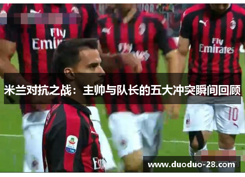 米兰对抗之战:主帅与队长的五大冲突瞬间回顾 米兰对抗之战:主帅与队长的五大冲突瞬间回顾