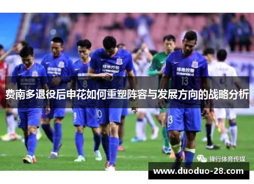 费南多退役后申花如何重塑阵容与发展方向的战略分析 费南多退役后申花如何重塑阵容与发展方向的战略分析