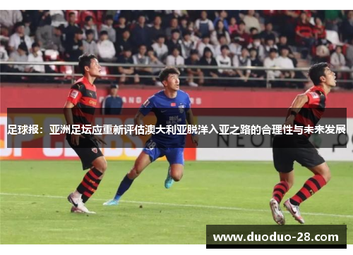 足球报:亚洲足坛应重新评估澳大利亚脱洋入亚之路的合理性与未来发展 足球报:亚洲足坛应重新评估澳大利亚脱洋入亚之路的合理性与未来发展