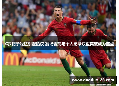 C罗帽子戏法引爆热议 赛场表现与个人纪录双重突破成为焦点 C罗帽子戏法引爆热议 赛场表现与个人纪录双重突破成为焦点