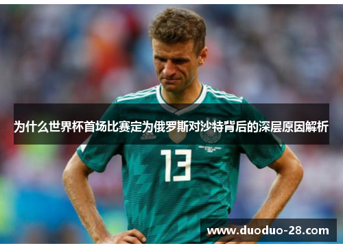 为什么世界杯首场比赛定为俄罗斯对沙特背后的深层原因解析 为什么世界杯首场比赛定为俄罗斯对沙特背后的深层原因解析