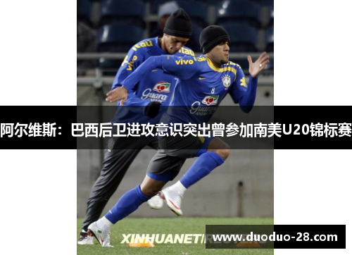 阿尔维斯:巴西后卫进攻意识突出曾参加南美U20锦标赛 阿尔维斯:巴西后卫进攻意识突出曾参加南美U20锦标赛