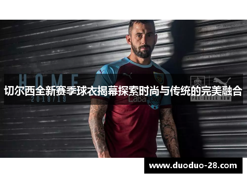 切尔西全新赛季球衣揭幕探索时尚与传统的完美融合