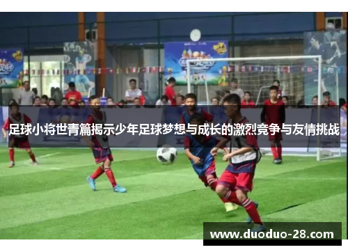 足球小将世青篇揭示少年足球梦想与成长的激烈竞争与友情挑战