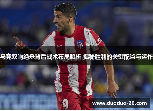 马竞双响绝杀背后战术布局解析 揭秘胜利的关键配置与运作