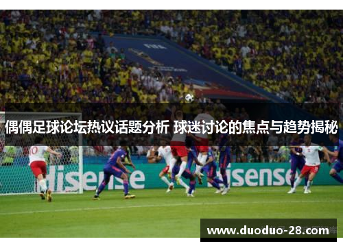 偶偶足球论坛热议话题分析 球迷讨论的焦点与趋势揭秘