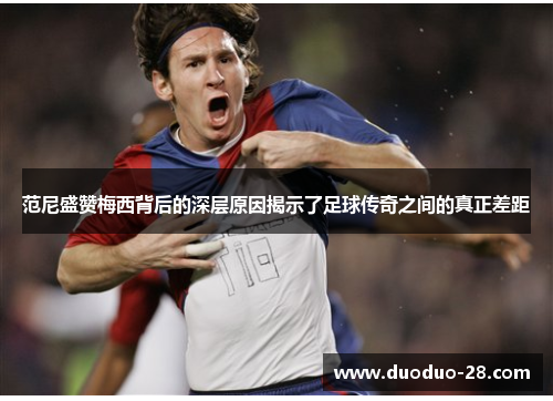 范尼盛赞梅西背后的深层原因揭示了足球传奇之间的真正差距 范尼盛赞梅西背后的深层原因揭示了足球传奇之间的真正差距