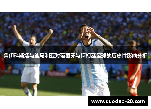鲁伊科斯塔与迪马利亚对葡萄牙与阿根廷足球的历史性影响分析 鲁伊科斯塔与迪马利亚对葡萄牙与阿根廷足球的历史性影响分析