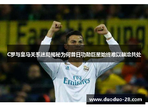 C罗与皇马关系迷局揭秘为何昔日功勋巨星始终难以融洽共处 C罗与皇马关系迷局揭秘为何昔日功勋巨星始终难以融洽共处