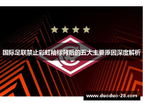 国际足联禁止彩虹袖标背后的五大主要原因深度解析 国际足联禁止彩虹袖标背后的五大主要原因深度解析