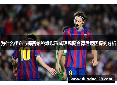 为什么伊布与梅西始终难以形成理想配合背后原因探究分析 为什么伊布与梅西始终难以形成理想配合背后原因探究分析