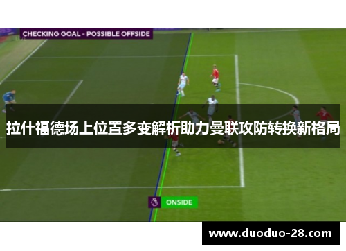拉什福德场上位置多变解析助力曼联攻防转换新格局 拉什福德场上位置多变解析助力曼联攻防转换新格局