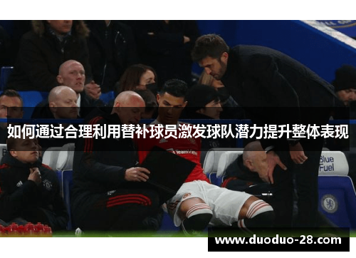 如何通过合理利用替补球员激发球队潜力提升整体表现 如何通过合理利用替补球员激发球队潜力提升整体表现