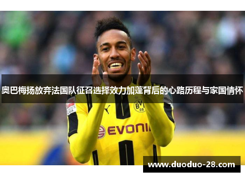 奥巴梅扬放弃法国队征召选择效力加蓬背后的心路历程与家国情怀
