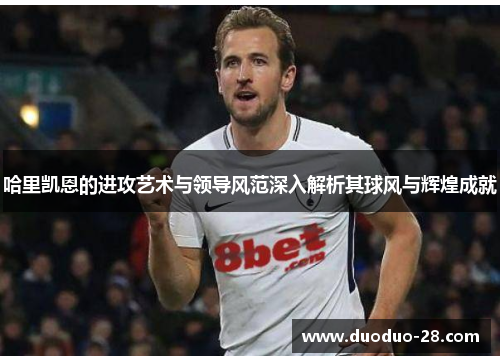 哈里凯恩的进攻艺术与领导风范深入解析其球风与辉煌成就