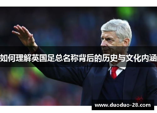 如何理解英国足总名称背后的历史与文化内涵 如何理解英国足总名称背后的历史与文化内涵