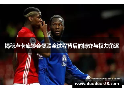 揭秘卢卡库转会曼联全过程背后的博弈与权力角逐 揭秘卢卡库转会曼联全过程背后的博弈与权力角逐